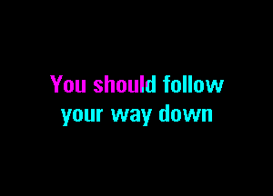You should follow

your way down