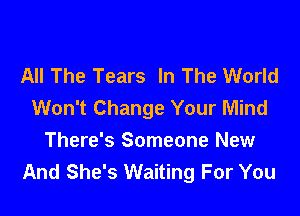 All The Tears In The World
Won't Change Your Mind

There's Someone New
And She's Waiting For You