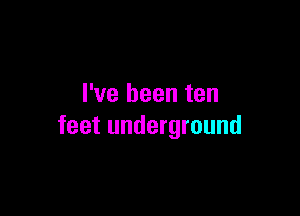 I've been ten

feet underground