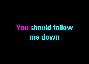 You should follow

me down