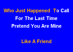 Who Just Happened To Call
For The Last Time

Pretend You Are Mine

Like A Friend