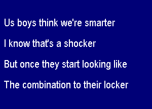 Us boys think we're smarter

I know thafs a shocker
But once they stalt looking like

The combination to their locker