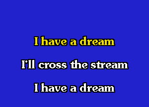 I have a dream

I'll cross the stream

1 have a dream