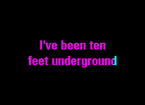 I've been ten

feet underground