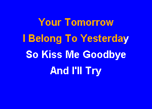 Your Tomorrow
I Belong To Yesterday
So Kiss Me Goodbye

And I'll Try