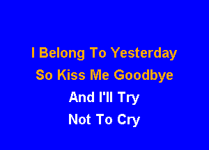 I Belong To Yesterday
So Kiss Me Goodbye

And I'll Try
Not To Cry