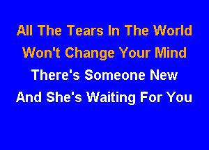 All The Tears In The World
Won't Change Your Mind

There's Someone New
And She's Waiting For You