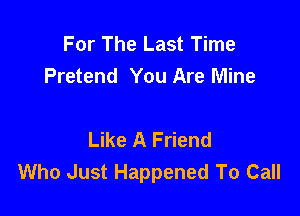 For The Last Time
Pretend You Are Mine

Like A Friend
Who Just Happened To Call