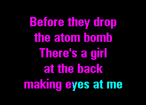 Before they drop
the atom bomb

There's a girl
at the back
making eyes at me