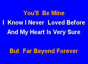 You'll Be Mine
I Know I Never Loved Before
And My Heart Is Very Sure

But Far Beyond Forever