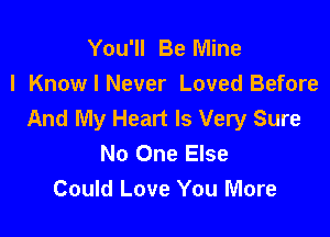 You'll Be Mine
I Know I Never Loved Before
And My Heart Is Very Sure

No One Else
Could Love You More