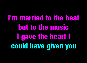 I'm married to the heat
but to the music

I gave the heart I
could have given you
