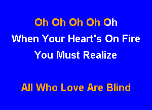Oh Oh Oh Oh Oh
When Your Heart's On Fire
You Must Realize

All Who Love Are Blind