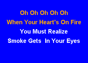 Oh Oh Oh Oh Oh
When Your Heart's On Fire

You Must Realize
Smoke Gets In Your Eyes