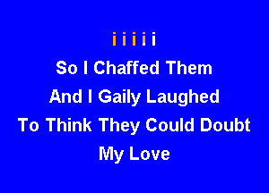 So I Chaffed Them
And I Gaily Laughed

To Think They Could Doubt
My Love