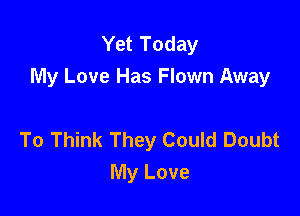 Yet Today
My Love Has Flown Away

To Think They Could Doubt
My Love