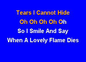 Tears I Cannot Hide
Oh Oh Oh Oh Oh
So I Smile And Say

When A Lovely Flame Dies