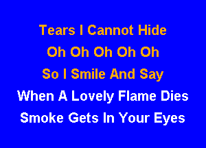 Tears I Cannot Hide
Oh Oh Oh Oh Oh
So I Smile And Say

When A Lovely Flame Dies
Smoke Gets In Your Eyes