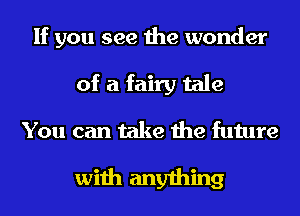 If you see the wonder
of a fairy tale
You can take the future

with anything