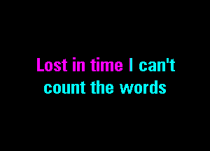 Lost in time I can't

count the words