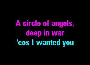 A circle of angels,

deep in war
'cos I wanted you