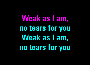 Weak as I am,
no tears for you

Weak as I am.
no tears for you