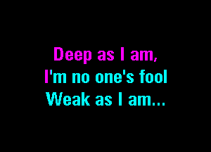 Deep as I am,

I'm no one's fool
Weak as I am...