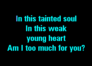 In this tainted soul
In this weak

young heart
Am I too much for you?