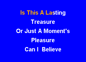 Is This A Lasting
Treasure

Or Just A Moment's
Pleasure

Can I Believe