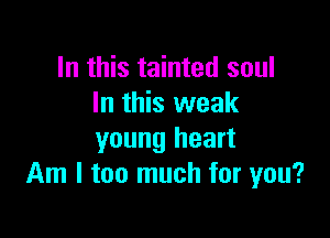 In this tainted soul
In this weak

young heart
Am I too much for you?