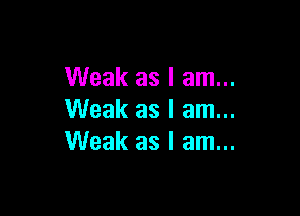 Weak as I am...

Weak as I am...
Weak as I am...