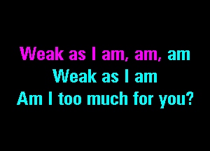 Weak as I am, am, am

Weak as I am
Am I too much for you?