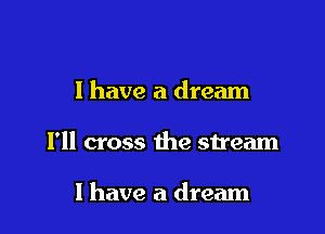 I have a dream

I'll cross the stream

1 have a dream