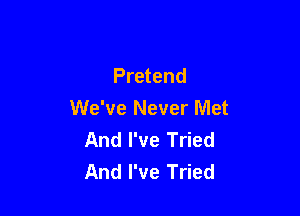 Pretend

We've Never Met
And I've Tried
And I've Tried