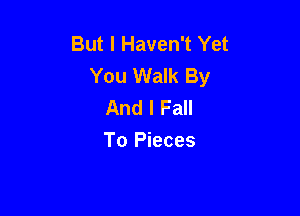 But I Haven't Yet
You Walk By
And I Fall

To Pieces