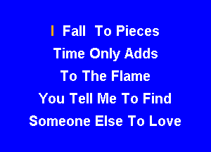 I Fall To Pieces
Time Only Adds
To The Flame

You Tell Me To Find
Someone Else To Love
