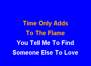 Time Only Adds
To The Flame

You Tell Me To Find
Someone Else To Love