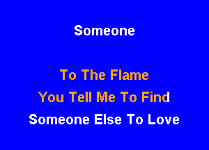 Someone

To The Flame

You Tell Me To Find
Someone Else To Love