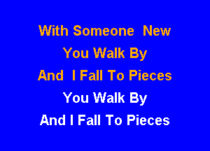 With Someone New
You Walk By
And I Fall To Pieces

You Walk By
And I Fall To Pieces