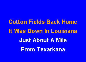 Cotton Fields Back Home

It Was Down In Louisiana
Just About A Mile
From Texarkana