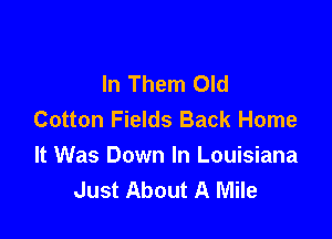 In Them Old
Cotton Fields Back Home

It Was Down In Louisiana
Just About A Mile