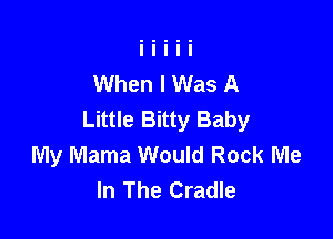 When I Was A
Little Bitty Baby

My Mama Would Rock Me
In The Cradle