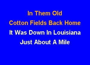 In Them Old
Cotton Fields Back Home

It Was Down In Louisiana
Just About A Mile