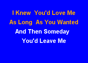 I Knew You'd Love Me
As Long As You Wanted
And Then Someday

You'd Leave Me