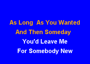 As Long As You Wanted
And Then Someday

You'd Leave Me

For Somebody New