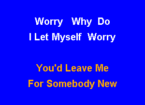 Worry Why Do
ILet Myself Worry

You'd Leave Me

For Somebody New