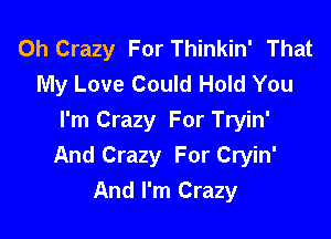 0h Crazy For Thinkin' That
My Love Could Hold You

I'm Crazy For Tryin'
And Crazy For Cryin'
And I'm Crazy