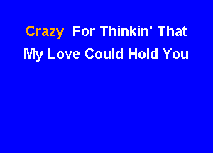 Crazy For Thinkin' That
My Love Could Hold You