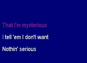 girls on

That I'm mysterious

ltell 'em I don't want

Nothin' serious