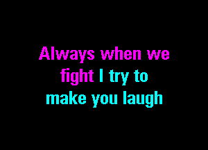Always when we

fight I try to
make you laugh